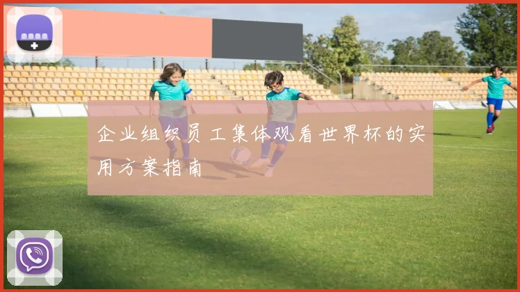 企业组织员工集体观看世界杯的实用方案指南