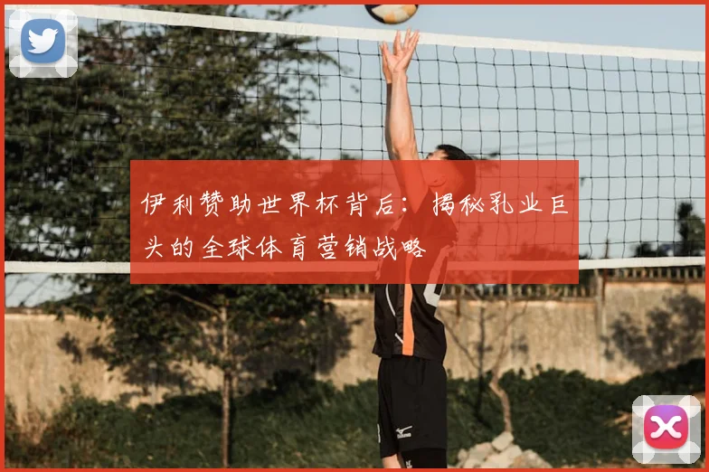 伊利赞助世界杯背后：揭秘乳业巨头的全球体育营销战略