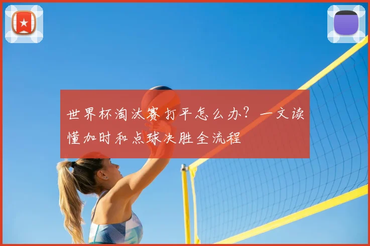 世界杯淘汰赛打平怎么办？一文读懂加时和点球决胜全流程