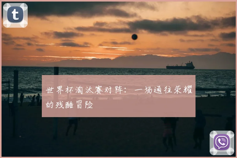 世界杯淘汰赛对阵：一场通往荣耀的残酷冒险