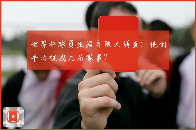 世界杯球员生涯年限大调查：他们平均征战几届赛事？