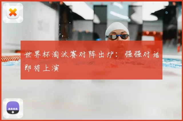 世界杯淘汰赛对阵出炉：强强对话即将上演