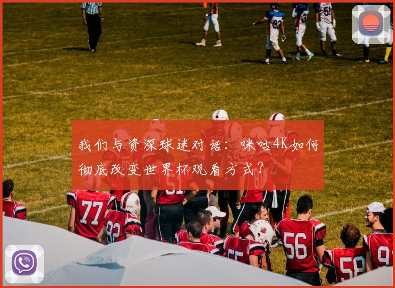 我们与资深球迷对话：咪咕4K如何彻底改变世界杯观看方式？