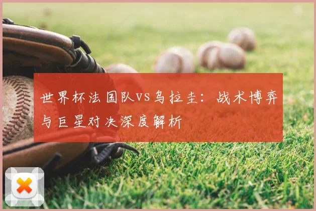 世界杯法国队vs乌拉圭:战术博弈与巨星对决深度解析