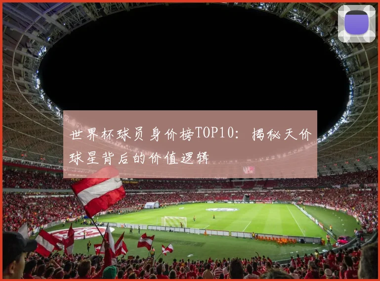 世界杯球员身价榜TOP10：揭秘天价球星背后的价值逻辑