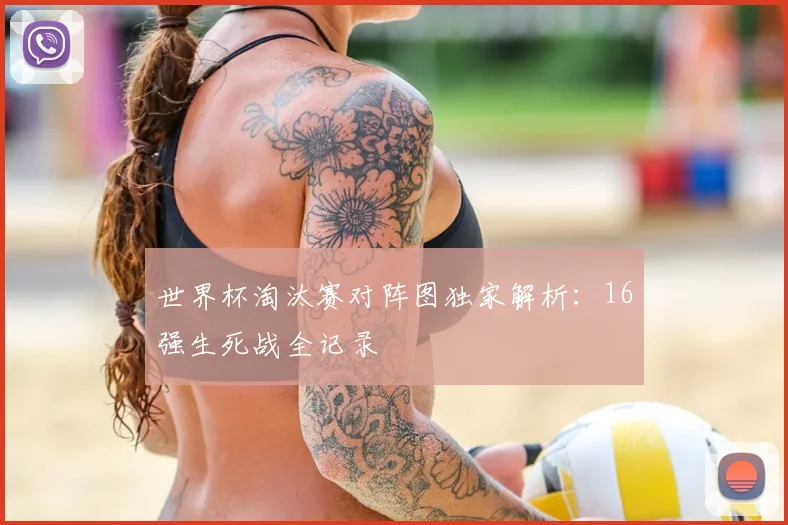 世界杯淘汰赛对阵图独家解析：16强生死战全记录