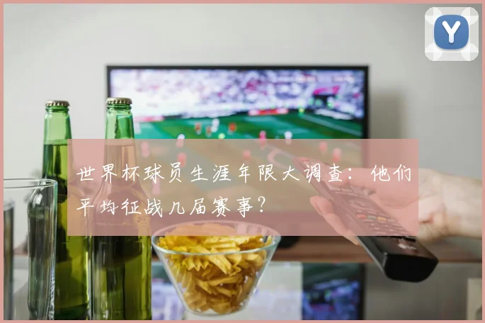 世界杯球员生涯年限大调查：他们平均征战几届赛事？
