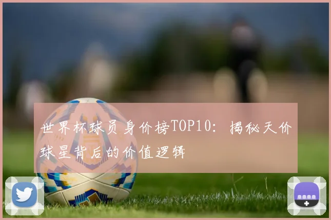 世界杯球员身价榜TOP10：揭秘天价球星背后的价值逻辑