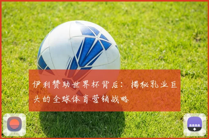 伊利赞助世界杯背后：揭秘乳业巨头的全球体育营销战略