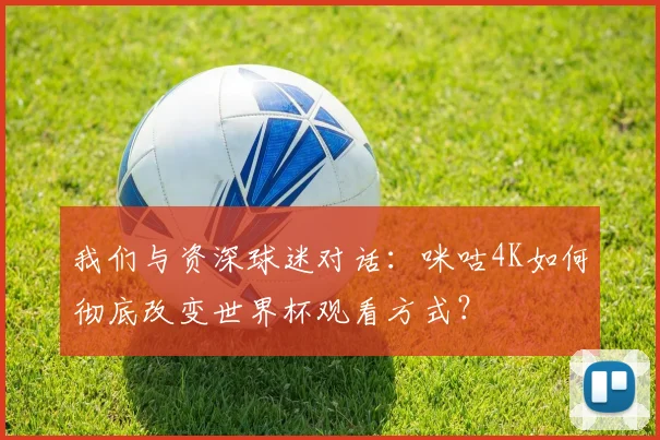 我们与资深球迷对话：咪咕4K如何彻底改变世界杯观看方式？
