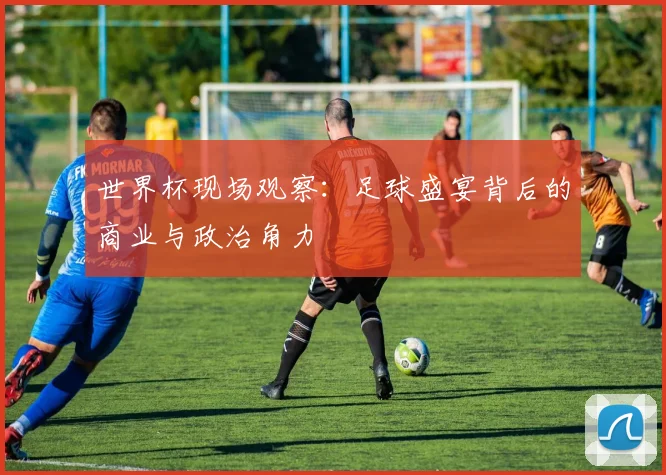 世界杯现场观察：足球盛宴背后的商业与政治角力