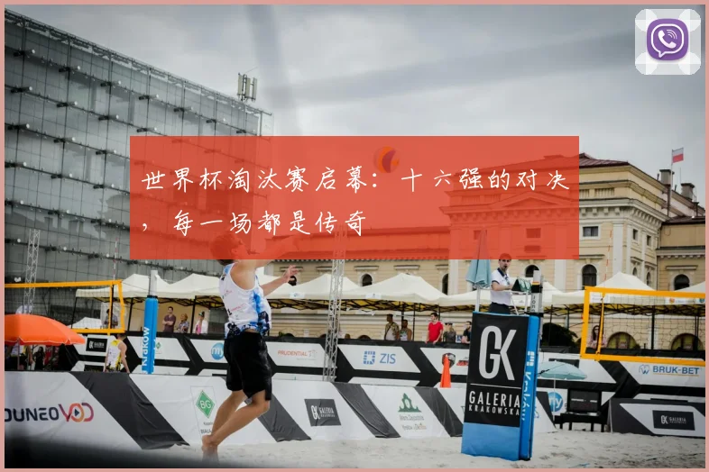 世界杯淘汰赛启幕：十六强的对决，每一场都是传奇