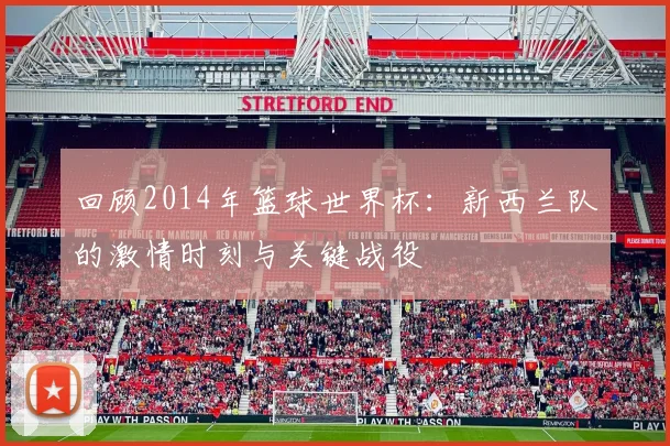 回顾2014年篮球世界杯：新西兰队的激情时刻与关键战役