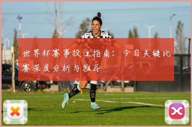 世界杯赛事投注指南：今日关键比赛深度分析与推荐