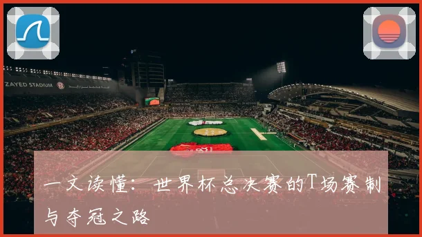 一文读懂：世界杯总决赛的T场赛制与夺冠之路