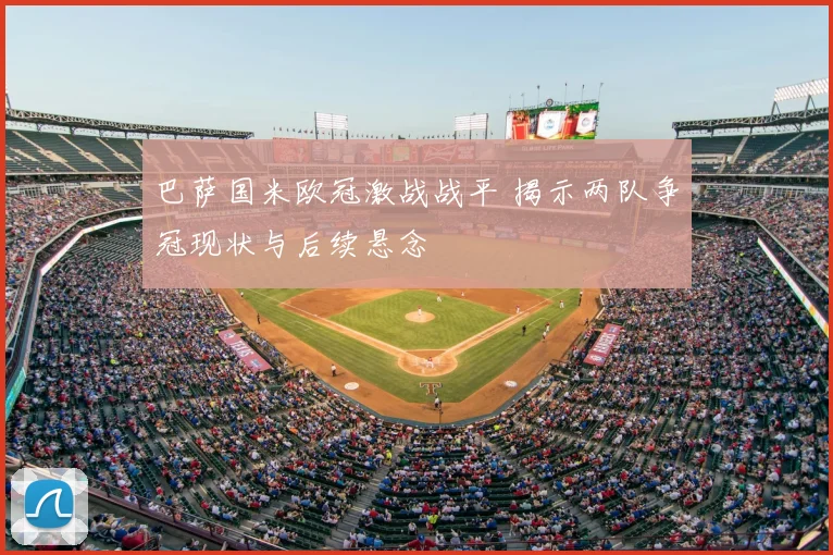 巴萨国米欧冠激战战平 揭示两队争冠现状与后续悬念
