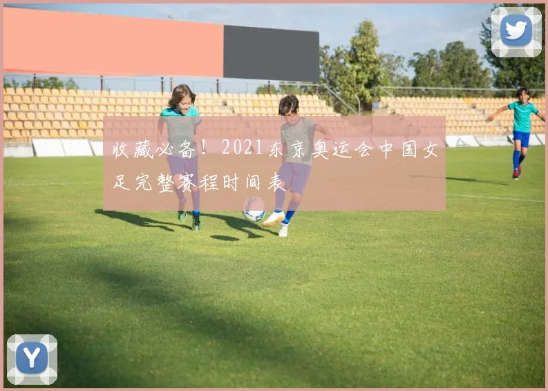 收藏必备！2021东京奥运会中国女足完整赛程时间表