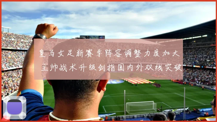 皇马女足新赛季阵容调整力度加大 主帅战术升级剑指国内外双线突破