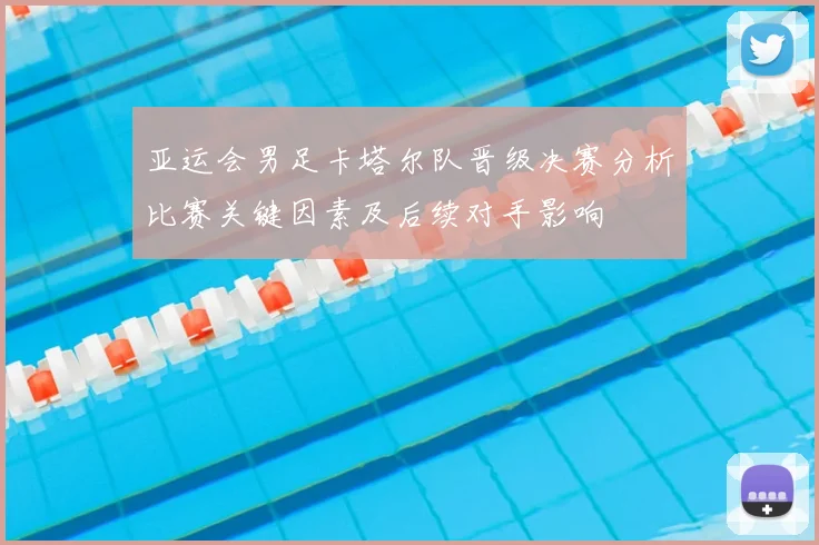 亚运会男足卡塔尔队晋级决赛分析比赛关键因素及后续对手影响