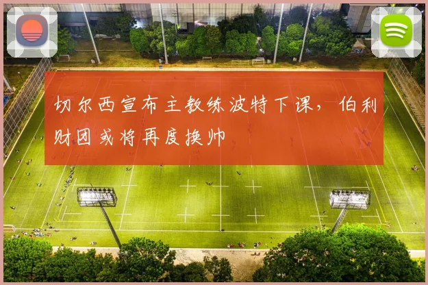 切尔西宣布主教练波特下课，伯利财团或将再度换帅