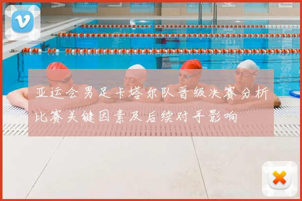 亚运会男足卡塔尔队晋级决赛分析比赛关键因素及后续对手影响