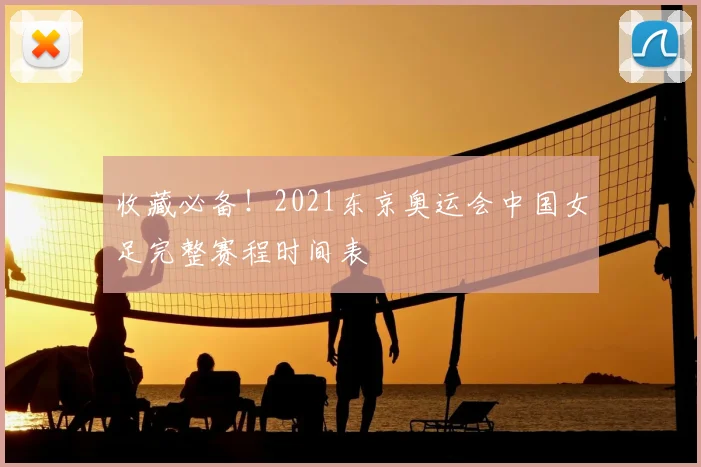 收藏必备！2021东京奥运会中国女足完整赛程时间表