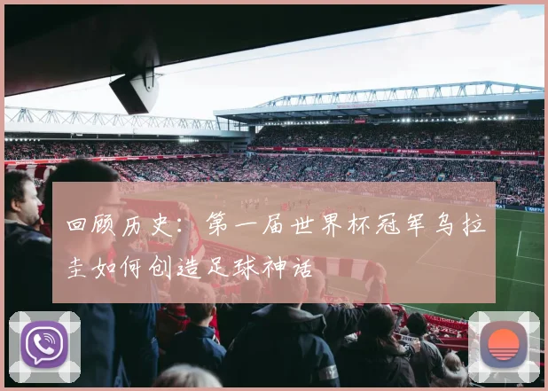 回顾历史：第一届世界杯冠军乌拉圭如何创造足球神话