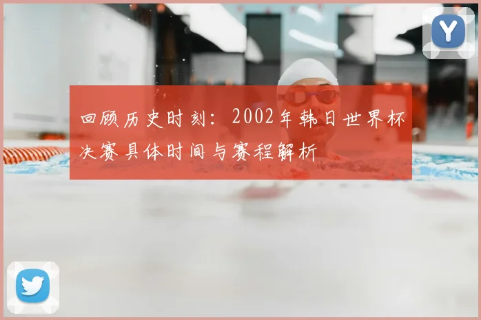 回顾历史时刻：2002年韩日世界杯决赛具体时间与赛程解析