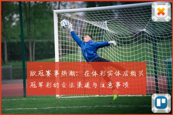 欧冠赛事热潮：在体彩实体店购买冠军彩的合法渠道与注意事项
