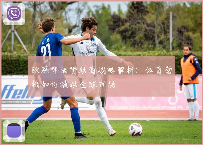 欧冠啤酒赞助商战略解析：体育营销如何撬动全球市场