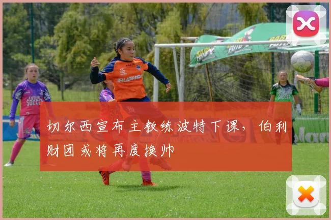 切尔西宣布主教练波特下课，伯利财团或将再度换帅