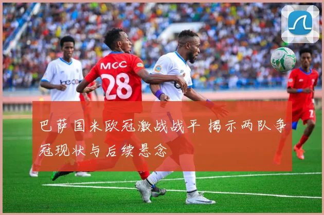 巴萨国米欧冠激战战平 揭示两队争冠现状与后续悬念