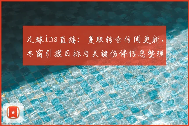 足球ins直播：曼联转会传闻更新，冬窗引援目标与关键伤停信息整理