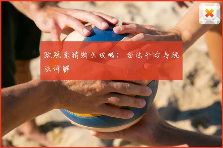 欧冠竞猜购买攻略：合法平台与玩法详解