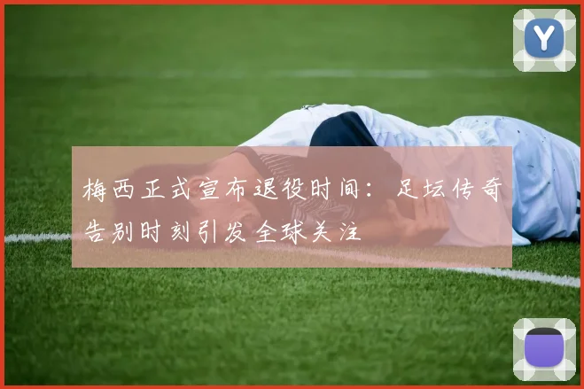 梅西正式宣布退役时间：足坛传奇告别时刻引发全球关注