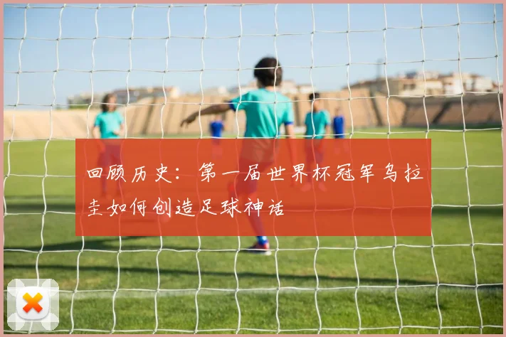 回顾历史：第一届世界杯冠军乌拉圭如何创造足球神话