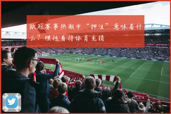 欧冠赛事热潮中“押注”意味着什么？理性看待体育竞猜