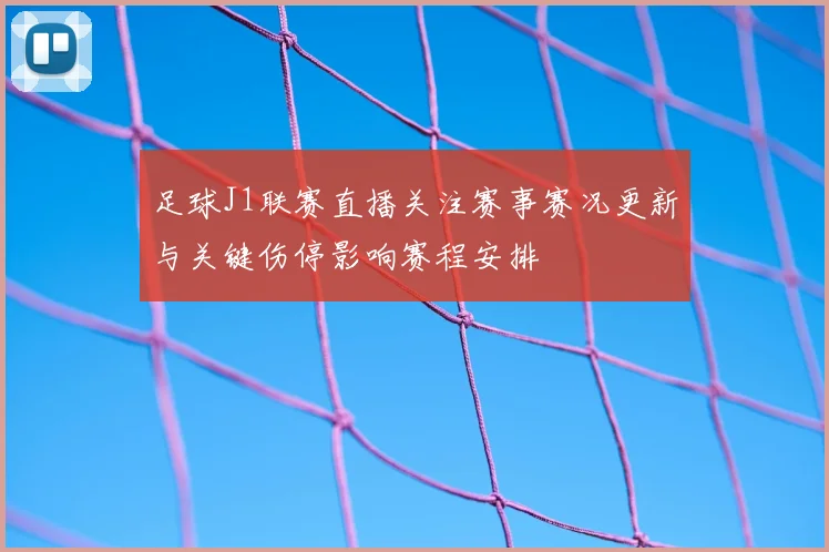 足球J1联赛直播关注赛事赛况更新与关键伤停影响赛程安排