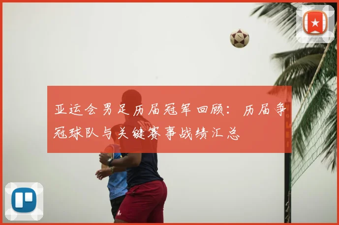 亚运会男足历届冠军回顾：历届争冠球队与关键赛事战绩汇总