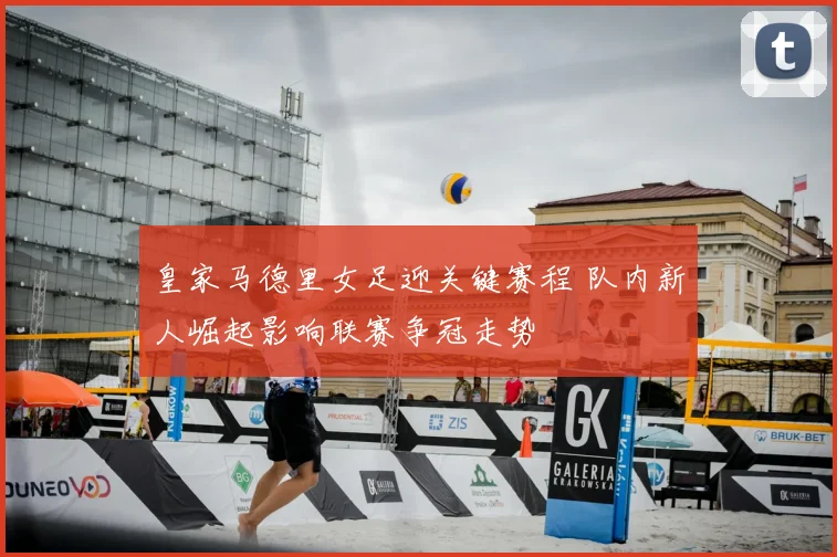 皇家马德里女足迎关键赛程 队内新人崛起影响联赛争冠走势