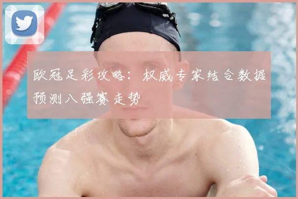 欧冠足彩攻略：权威专家结合数据预测八强赛走势